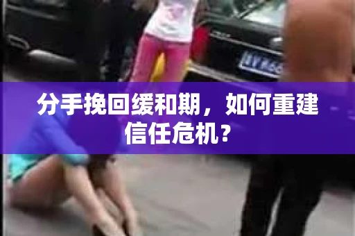 分手挽回缓和期，如何重建信任危机？