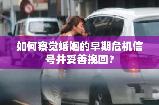 如何察觉婚姻的早期危机信号并妥善挽回? 如何察觉婚姻的早期危机信号并妥善挽回?