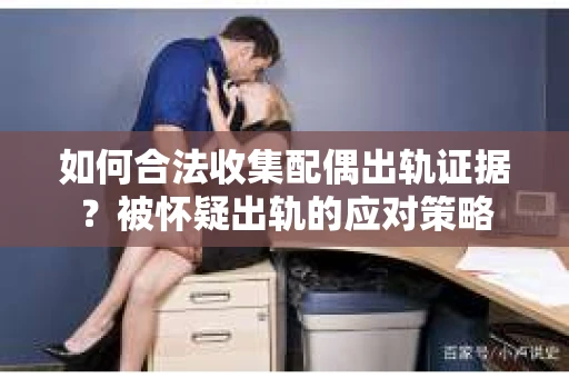 如何合法收集配偶出轨证据？被怀疑出轨的应对策略