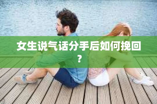 女生说气话分手后如何挽回? 女生说气话分手后如何挽回?