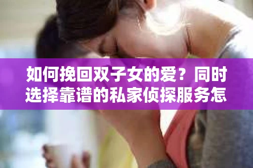 如何挽回双子女的爱？同时选择靠谱的私家侦探服务怎么办？
