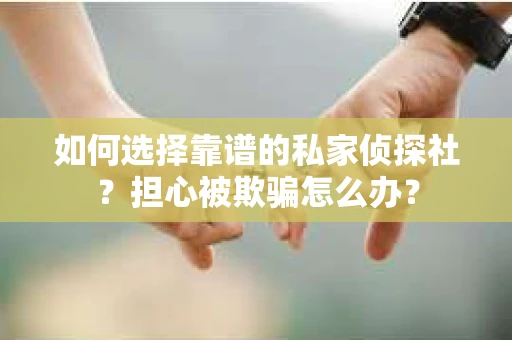 如何选择靠谱的私家侦探社？担心被欺骗怎么办？