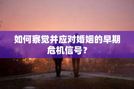 如何察觉并应对婚姻的早期危机信号？