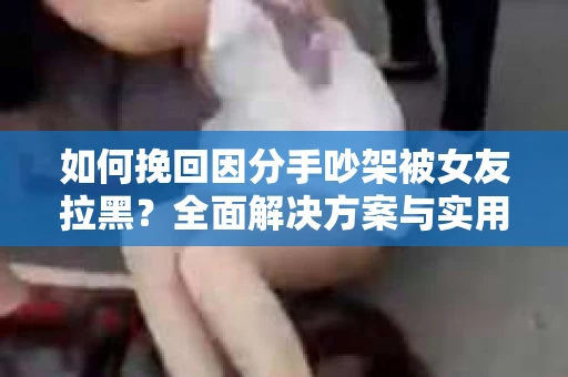如何挽回因分手吵架被女友拉黑？全面解决方案与实用建议