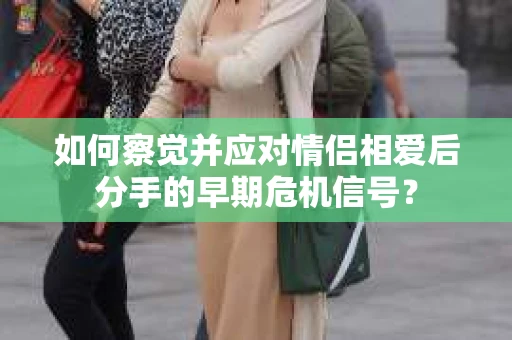 如何察觉并应对情侣相爱后分手的早期危机信号？