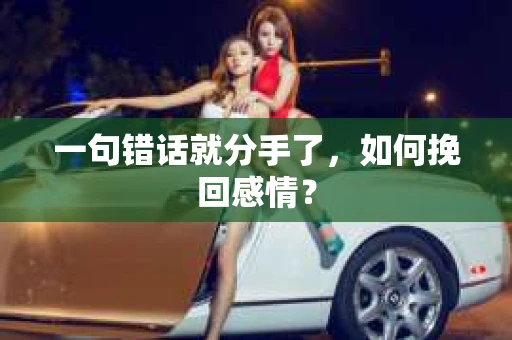 一句错话就分手了，如何挽回感情？