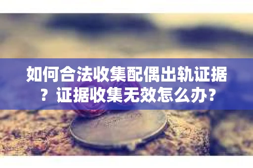 如何合法收集配偶出轨证据?证据收集无效怎么办? 如何合法收集配偶出轨证据?证据收集无效怎么办?