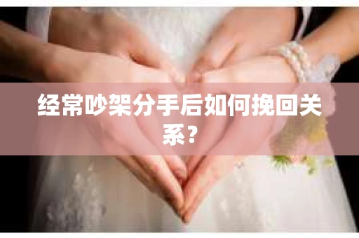 经常吵架分手后如何挽回关系? 经常吵架分手后如何挽回关系?