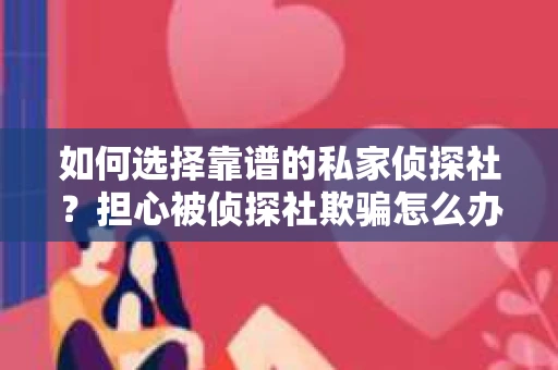 如何选择靠谱的私家侦探社?担心被侦探社欺骗怎么办? 如何选择靠谱的私家侦探社?担心被侦探社欺骗怎么办?