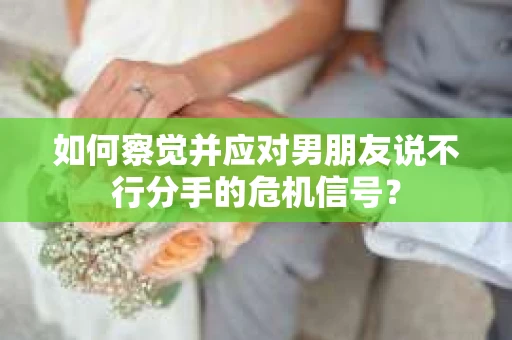 如何察觉并应对男朋友说不行分手的危机信号？