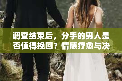 调查结束后，分手的男人是否值得挽回？情感疗愈与决策之路