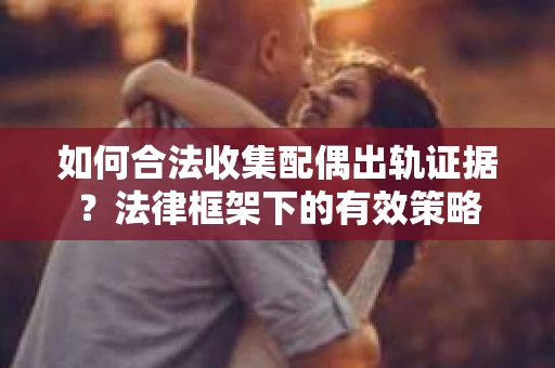 如何合法收集配偶出轨证据？法律框架下的有效策略