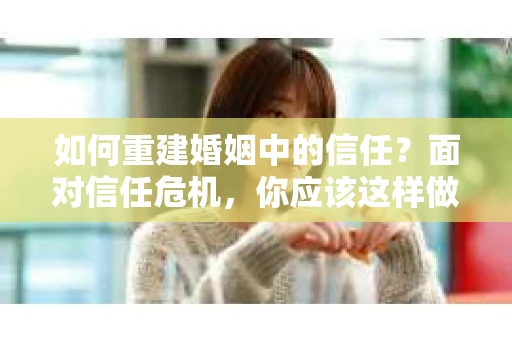 如何重建婚姻中的信任？面对信任危机，你应该这样做
