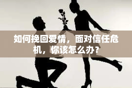 如何挽回爱情，面对信任危机，你该怎么办？