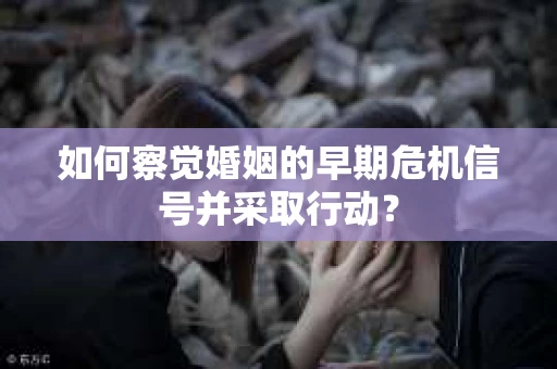 如何察觉婚姻的早期危机信号并采取行动？