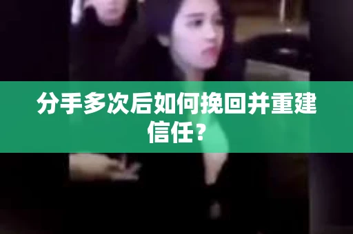 分手多次后如何挽回并重建信任? 分手多次后如何挽回并重建信任?