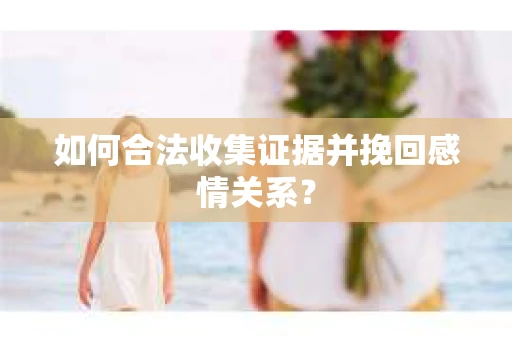 如何合法收集证据并挽回感情关系？