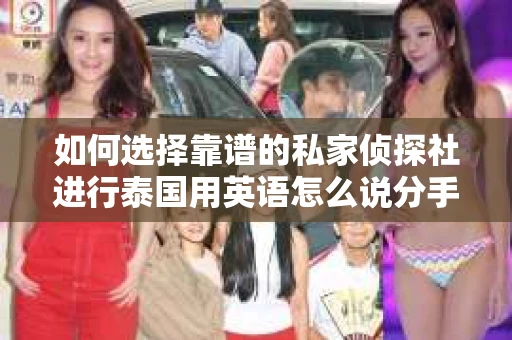如何选择靠谱的私家侦探社进行泰国用英语怎么说分手挽回服务? 如何选择靠谱的私家侦探社进行泰国用英语怎么说分手挽回服务?