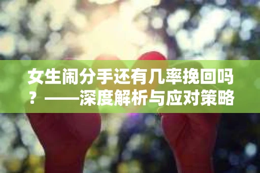 女生闹分手还有几率挽回吗？——深度解析与应对策略