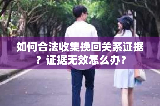 如何合法收集挽回关系证据?证据无效怎么办? 如何合法收集挽回关系证据?证据无效怎么办?