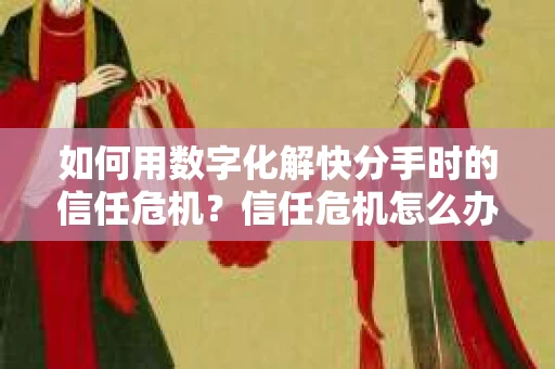 如何用数字化解快分手时的信任危机？信任危机怎么办？