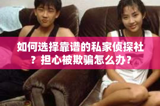 如何选择靠谱的私家侦探社？担心被欺骗怎么办？