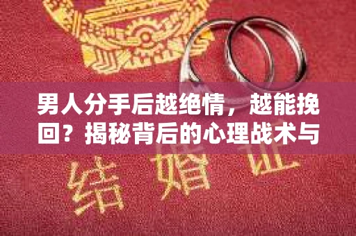 男人分手后越绝情，越能挽回？揭秘背后的心理战术与实际操作