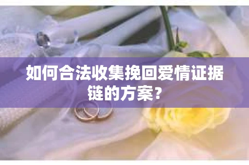 如何合法收集挽回爱情证据链的方案？