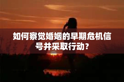如何察觉婚姻的早期危机信号并采取行动？