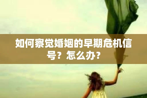 如何察觉婚姻的早期危机信号？怎么办？