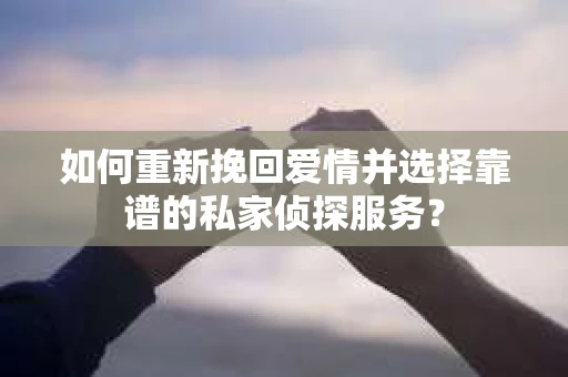 如何重新挽回爱情并选择靠谱的私家侦探服务？