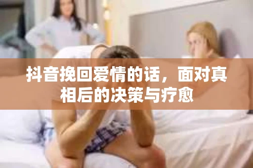 抖音挽回爱情的话，面对真相后的决策与疗愈