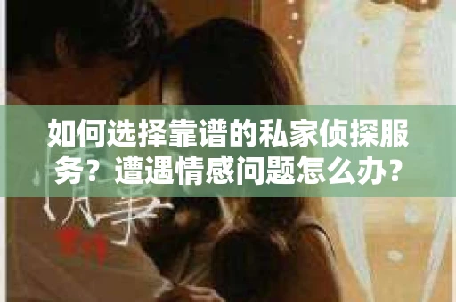 如何选择靠谱的私家侦探服务？遭遇情感问题怎么办？