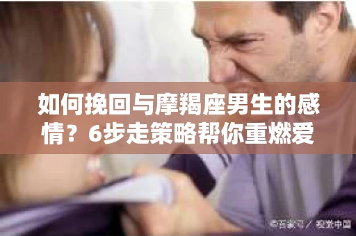 如何挽回与摩羯座男生的感情？6步走策略帮你重燃爱情之火
