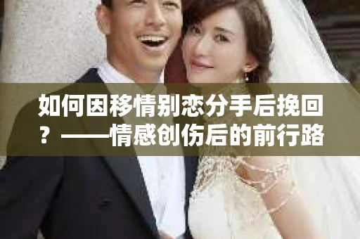 如何因移情别恋分手后挽回？——情感创伤后的前行路线图