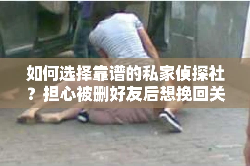 如何选择靠谱的私家侦探社？担心被删好友后想挽回关系怎么办？