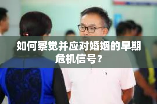 如何察觉并应对婚姻的早期危机信号？