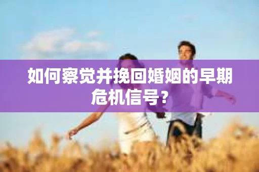 如何察觉并挽回婚姻的早期危机信号？