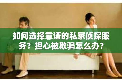 如何选择靠谱的私家侦探服务？担心被欺骗怎么办？