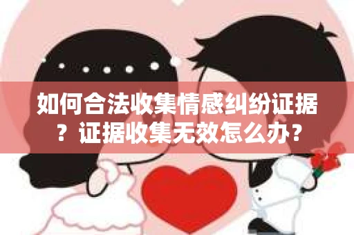 如何合法收集情感纠纷证据？证据收集无效怎么办？