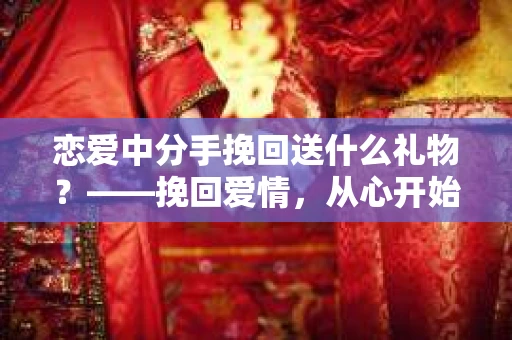 恋爱中分手挽回送什么礼物？——挽回爱情，从心开始