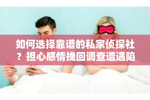 如何选择靠谱的私家侦探社？担心感情挽回调查遭遇陷阱怎么办？