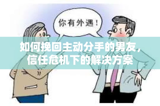 如何挽回主动分手的男友，信任危机下的解决方案