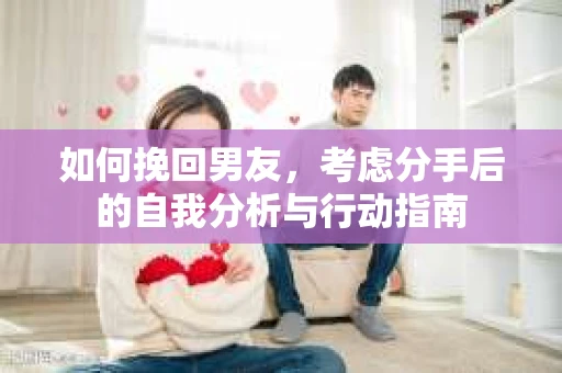 如何挽回男友,考虑分手后的自我分析与行动指南 如何挽回男友,考虑分手后的自我分析与行动指南