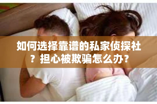 如何选择靠谱的私家侦探社？担心被欺骗怎么办？
