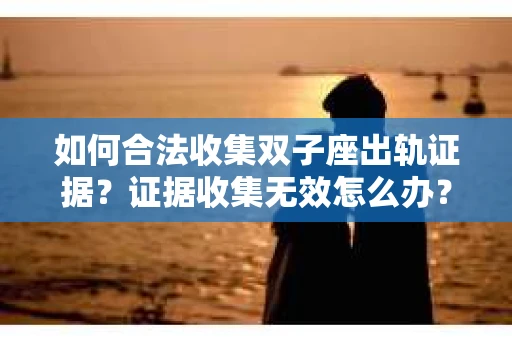 如何合法收集双子座出轨证据？证据收集无效怎么办？