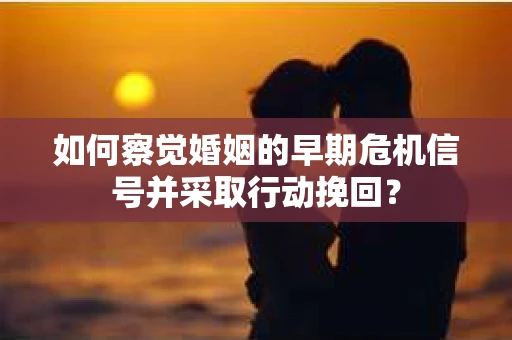 如何察觉婚姻的早期危机信号并采取行动挽回？