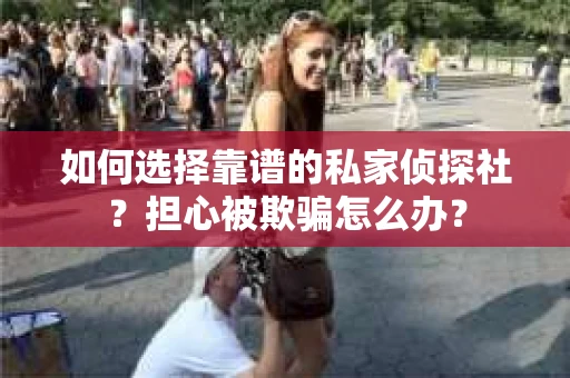 如何选择靠谱的私家侦探社？担心被欺骗怎么办？