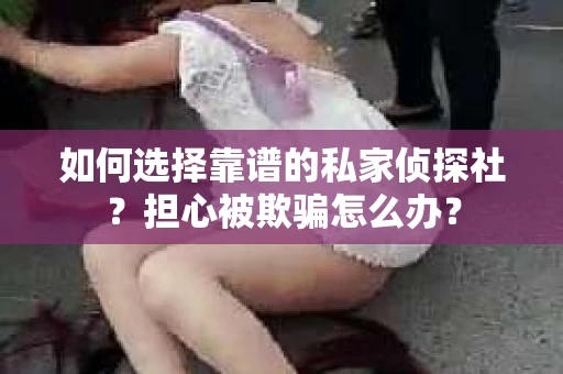 如何选择靠谱的私家侦探社？担心被欺骗怎么办？