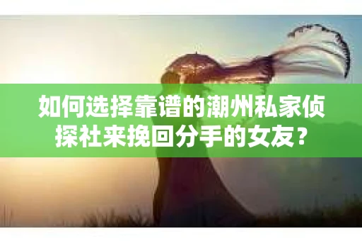 如何选择靠谱的潮州私家侦探社来挽回分手的女友？